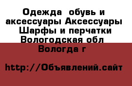 Одежда, обувь и аксессуары Аксессуары - Шарфы и перчатки. Вологодская обл.,Вологда г.